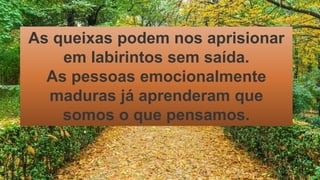 As queixas podem nos aprisionar
em labirintos sem saída.
As pessoas emocionalmente
maduras já aprenderam que
somos o que pensamos.
 