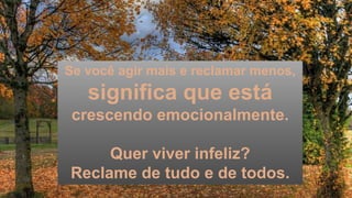 Se você agir mais e reclamar menos,
significa que está
crescendo emocionalmente.
Quer viver infeliz?
Reclame de tudo e de todos.
 