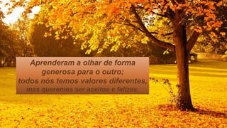 Aprenderam a olhar de forma
generosa para o outro;
todos nós temos valores diferentes,
mas queremos ser aceitos e felizes.
 
