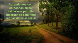 Aprendemos com
os nossos erros;
falhar nos permite
enxergar os caminhos
que não devemos seguir.
 