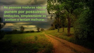 As pessoas maduras não se
punem por possuírem
limitações, simplesmente as
aceitam e tentam melhorar.
 