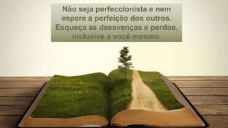 Não seja perfeccionista e nem
espere a perfeição dos outros.
Esqueça as desavenças e perdoe,
inclusive a você mesmo.
 