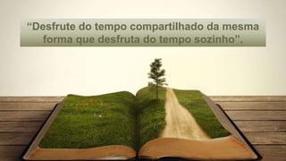 “Desfrute do tempo compartilhado da mesma
forma que desfruta do tempo sozinho”.
 