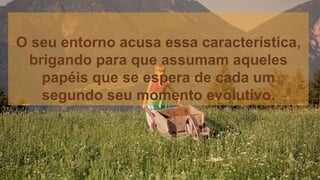 O seu entorno acusa essa característica,
brigando para que assumam aqueles
papéis que se espera de cada um
segundo seu momento evolutivo.
 