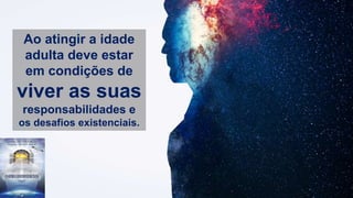 Ao atingir a idade
adulta deve estar
em condições de
viver as suas
responsabilidades e
os desafios existenciais.
 
