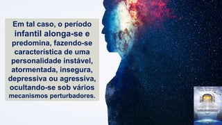 Em tal caso, o período
infantil alonga-se e
predomina, fazendo-se
característica de uma
personalidade instável,
atormentada, insegura,
depressiva ou agressiva,
ocultando-se sob vários
mecanismos perturbadores.
 