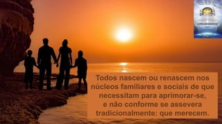 Todos nascem ou renascem nos
núcleos familiares e sociais de que
necessitam para aprimorar-se,
e não conforme se assevera
tradicionalmente: que merecem.
 