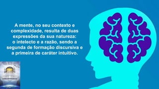 A mente, no seu contexto e
complexidade, resulta de duas
expressões da sua natureza:
o intelecto e a razão, sendo a
segunda de formação discursiva e
a primeira de caráter intuitivo.
 