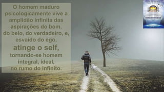 O homem maduro
psicologicamente vive a
amplidão infinita das
aspirações do bom,
do belo, do verdadeiro, e,
esvaído do ego,
atinge o self,
tornando-se homem
integral, ideal,
no rumo do infinito.
 