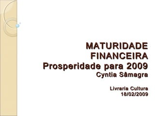 MATURIDADEMATURIDADE
FINANCEIRAFINANCEIRA
Prosperidade para 2009Prosperidade para 2009
Cyntia SâmagraCyntia Sâmagra
Livraria CulturaLivraria Cultura
18/02/200918/02/2009
 