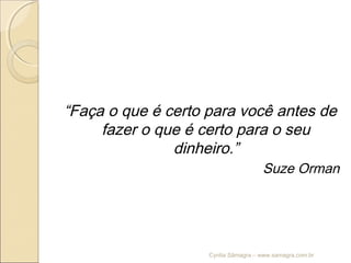 “Faça o que é certo para você antes de
fazer o que é certo para o seu
dinheiro.”
Suze Orman
Cyntia Sâmagra – www.samagra.com.br
 