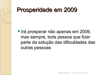Prosperidade em 2009Prosperidade em 2009
Irá prosperar não apenas em 2009,
mas sempre, toda pessoa que fizer
parte da solução das dificuldades das
outras pessoas
Cyntia Sâmagra – www.samagra.com.br
 