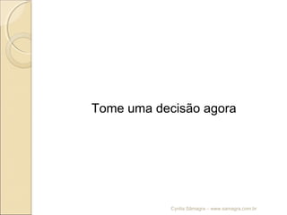 Tome uma decisão agora
Cyntia Sâmagra – www.samagra.com.br
 