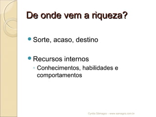 De onde vem a riqueza?De onde vem a riqueza?
Sorte, acaso, destino
Recursos internos
◦ Conhecimentos, habilidades e
comportamentos
Cyntia Sâmagra – www.samagra.com.br
 