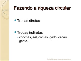 Fazendo a riqueza circularFazendo a riqueza circular
Trocas diretas
Trocas indiretas
◦ conchas, sal, contas, gado, cacau,
gente...
Cyntia Sâmagra – www.samagra.com.br
 