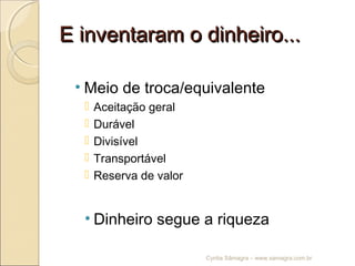 E inventaram o dinheiro...E inventaram o dinheiro...
• Meio de troca/equivalente
 Aceitação geral
 Durável
 Divisível
 Transportável
 Reserva de valor
• Dinheiro segue a riqueza
Cyntia Sâmagra – www.samagra.com.br
 