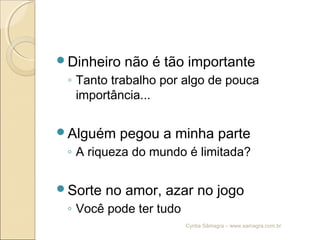 Dinheiro não é tão importante
◦ Tanto trabalho por algo de pouca
importância...
Alguém pegou a minha parte
◦ A riqueza do mundo é limitada?
Sorte no amor, azar no jogo
◦ Você pode ter tudo
Cyntia Sâmagra – www.samagra.com.br
 