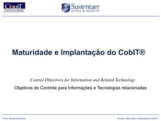 Maturidade e Implantação do CobIT®


                              Control Objectives for Information and Related Technology
              Objetivos de Controle para Informações e Tecnologias relacionadas




      (47) 3026 4950
© Prof.: Maurilio Benevento                                                  Disciplina: Maturidade e Implantação do CobIT®
 