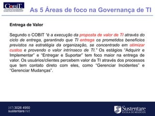 As 5 Áreas de foco na Governança de TI

Entrega de Valor

Segundo o COBIT “é a execução da proposta de valor de TI através do
ciclo de entrega, garantindo que TI entrega os prometidos benefícios
previstos na estratégia da organização, se concentrado em otimizar
custos e provendo o valor intrínseco de TI.” Os estágios “Adquirir e
Implementar” e “Entregar e Suportar” tem foco maior na entrega de
valor. Os usuários/clientes percebem valor da TI através dos processos
que tem contato direto com eles, como “Gerenciar Incidentes” e
“Gerenciar Mudanças”.




(47) 3026 4950
sustentare.net
 