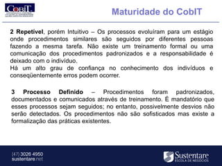 Maturidade do CobIT

2 Repetível, porém Intuitivo – Os processos evoluíram para um estágio
onde procedimentos similares são seguidos por diferentes pessoas
fazendo a mesma tarefa. Não existe um treinamento formal ou uma
comunicação dos procedimentos padronizados e a responsabilidade é
deixado com o indivíduo.
Há um alto grau de confiança no conhecimento dos indivíduos e
conseqüentemente erros podem ocorrer.

3 Processo Definido – Procedimentos foram padronizados,
documentados e comunicados através de treinamento. É mandatório que
esses processos sejam seguidos; no entanto, possivelmente desvios não
serão detectados. Os procedimentos não são sofisticados mas existe a
formalização das práticas existentes.




(47) 3026 4950
sustentare.net
 