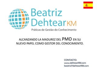 ALCANZANDO LA MADUREZ DEL PMO EN SU
NUEVO PAPEL COMO GESTOR DEL CONOCIMIENTO.
CONTACTO:
www.dehtearKM.com
beatriz@dehtearKM.com
 