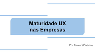 Maturidade UX
nas Empresas
Por: Marconi Pacheco
 