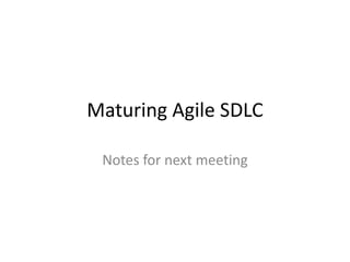 Maturing Agile SDLC
Notes for next meeting
 