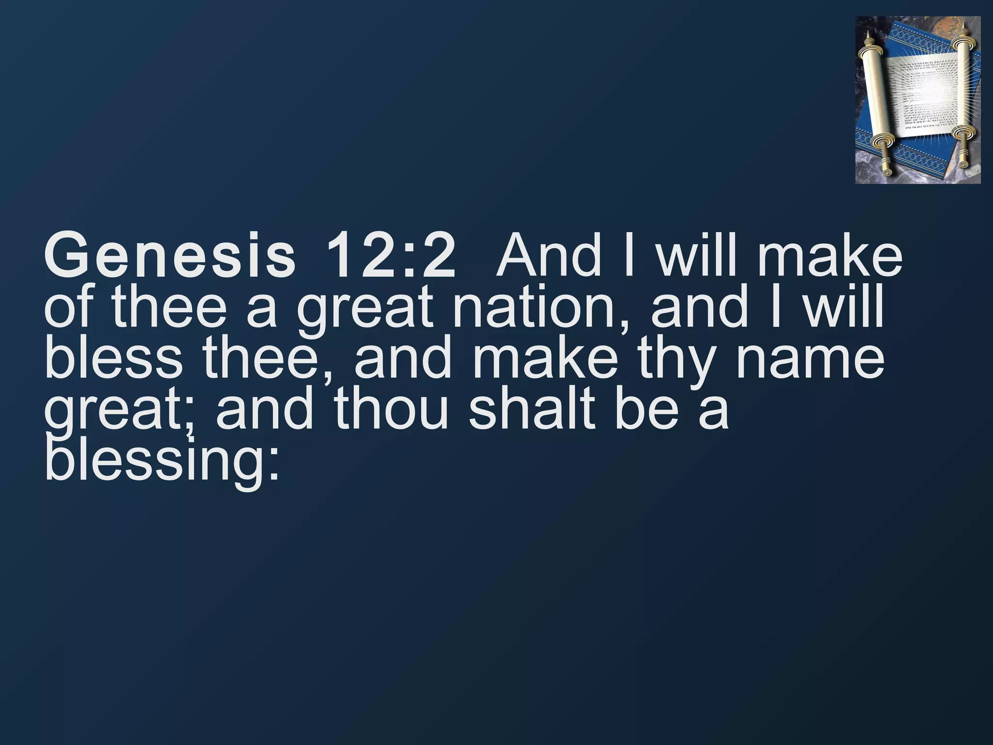 Genesis 12:2 And I will make
of thee a great nation, and I will
bless thee, and make thy name
great; and thou shalt be a
blessing:

 