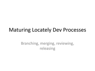 Maturing Locately Dev Processes
Branching, merging, reviewing,
releasing
 