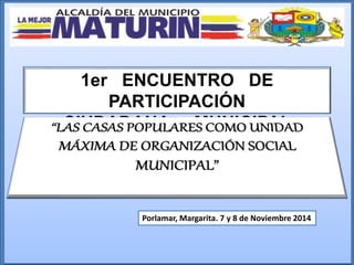 1er ENCUENTRO DE 
PARTICIPACIÓN 
CIUDADANA MUNICIPAL 
Porlamar, Margarita. 7 y 8 de Noviembre 2014 
 
