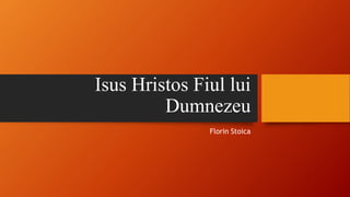 Isus Hristos Fiul lui
Dumnezeu
Florin Stoica
 