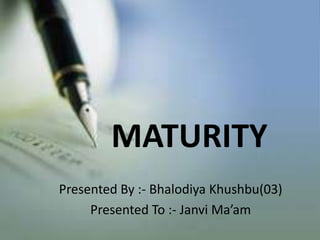 MATURITY
Presented By :- Bhalodiya Khushbu(03)
Presented To :- Janvi Ma’am
 