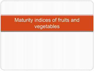 Maturity indices of fruits and
vegetables
 