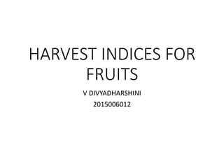 HARVEST INDICES FOR
FRUITS
V DIVYADHARSHINI
2015006012
 