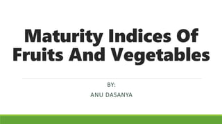 Maturity Indices Of
Fruits And Vegetables
BY:
ANU DASANYA
 