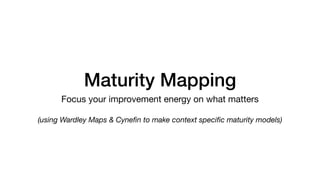 Maturity Mapping
Focus your improvement energy on what matters

(using Wardley Maps & Cyneﬁn to make context speciﬁc maturity models)
 