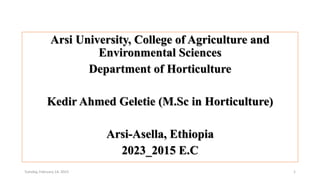 Arsi University, College of Agriculture and
Environmental Sciences
Department of Horticulture
Kedir Ahmed Geletie (M.Sc in Horticulture)
Arsi-Asella, Ethiopia
2023_2015 E.C
Tuesday, February 14, 2023 1
 
