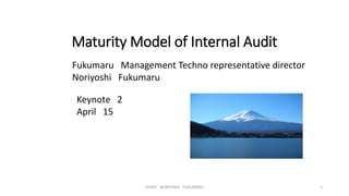 Maturity Model of Internal Audit
Fukumaru Management Techno representative director
Noriyoshi Fukumaru
©FMT NORIYOSHI FUKUMARU 1
Keynote 2
April 15
 