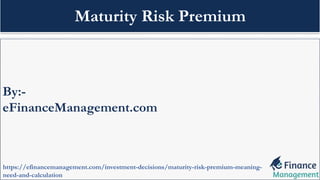 By:-
eFinanceManagement.com
https://efinancemanagement.com/investment-decisions/maturity-risk-premium-meaning-
need-and-calculation
Maturity Risk Premium
 