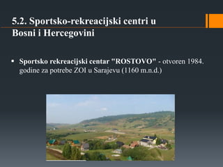 5.2. Sportsko-rekreacijski centri u
Bosni i Hercegovini
 Sportsko rekreacijski centar "ROSTOVO" - otvoren 1984.
godine za...