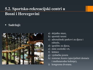 5.2. Sportsko-rekreacijski centri u
Bosni i Hercegovini
a) skijaške staze,
b) sportski tereni
c) adrenalinski parkovi za d...
