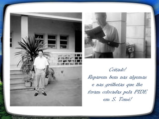Coitado!
Reparem bem nas algemas
  e nas grilhetas que lhe
foram colocadas pela PIDE
       em S. Tomé!
 