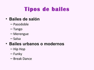 Tipos de bailes
• Bailes de salón
  – Pasodoble
  – Tango
  – Merengue
  – Salsa
• Bailes urbanos o modernos
  – Hip Hop
  – Funky
  – Break Dance
 