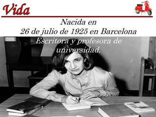 Nacida en
26 de julio de 1925 en Barcelona
    Escritora y profesora de
           universidad.
 