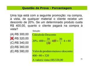 Questão de Prova - Porcentagem




      Solução:

      Cálculo do Desconto
                   20        20
      20% ⋅ 400 =     ⋅ 400 = ⋅ 4 = 80
                  100        1

      Valor do produto menos o desconto :
      400 − 80 = 320
                                            15
      A valor à vista é R$ 320,00
 