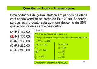 Questão de Prova - Porcentagem




       Solução:
      Preço da Cortadora de Grama = x
      O preço x sofre um desconto de 25% e fica em R$ 120,00.
      x − 25% ⋅ x = 120
      75% ⋅ x = 120           3 x = 4 ⋅120
       75                     3 x = 480
           ⋅ x = 120              480
      100                     x=
      3                            3
        ⋅ x = 120             x = 160
      4
                                                       19
       O valor sem desconto é R$ 160,00.
 