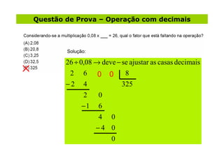 Questão de Prova – Operação com decimais



        Solução:

        26 ÷ 0,08 → deve − se ajustar as casas decimais
         2    6    0   0    8
        −2    4            325
               2   0
              −1   6
                   4 0
                   −4 0
                       0                            4
 