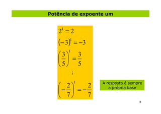 Potência de expoente um


   2 =2
    1


   (− 3)1
             = −3
        1
   3 3
     =
   5 5
            ...

             1      A resposta é sempre
    2     2
   −  = −            a própria base

    7     7
                                     8
 