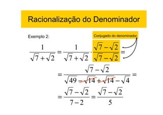 Racionalização do Denominador

Exemplo 2:            Conjugado do denominador


    1      1    7− 2
        =     ⋅      =
   7+ 2   7+ 2 7− 2
                    7− 2
             =                  =
               49 − 14 + 14 − 4
               7− 2   7− 2
             =      =
               7−2     5
 