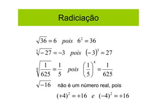 Radiciação

    36 = 6 pois 6 = 36
                    2


3
    − 27 = −3 pois      (− 3)  3
                                   = 27
                           4
     1   1          1    1
4      =       pois   =
    625 5           5   625
    − 16   não é um número real, pois

           (+4) 2 = +16 e (−4) 2 = +16
 